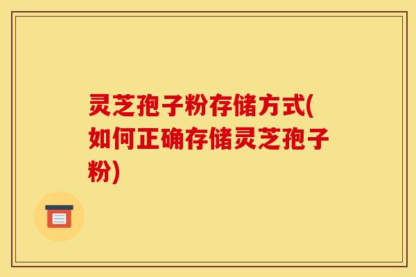 灵芝孢子粉存储方式(如何正确存储灵芝孢子粉)