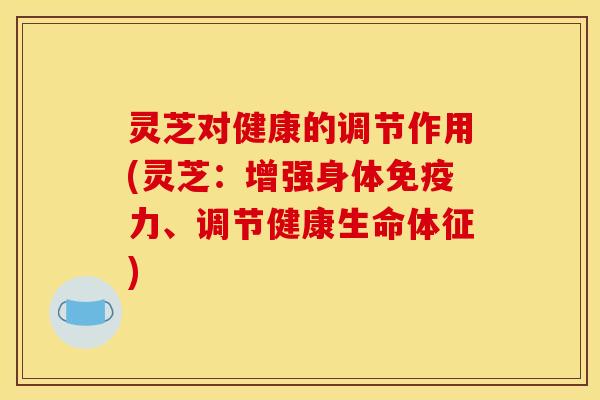灵芝对健康的调节作用(灵芝：增强身体免疫力、调节健康生命体征)