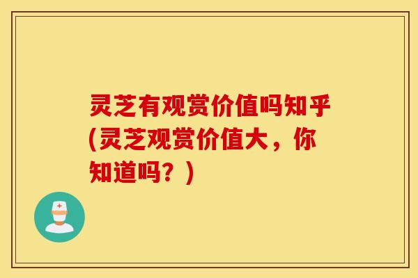 灵芝有观赏价值吗知乎(灵芝观赏价值大，你知道吗？)