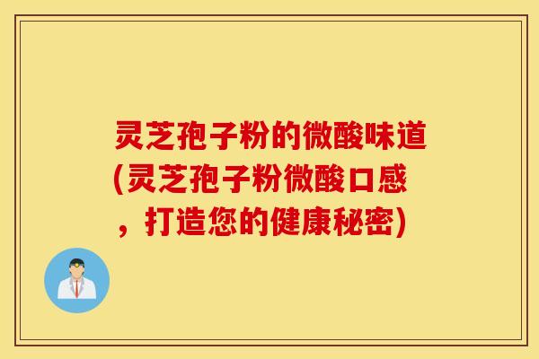 灵芝孢子粉的微酸味道(灵芝孢子粉微酸口感，打造您的健康秘密)