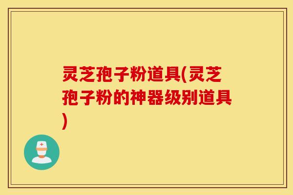 灵芝孢子粉道具(灵芝孢子粉的神器级别道具)