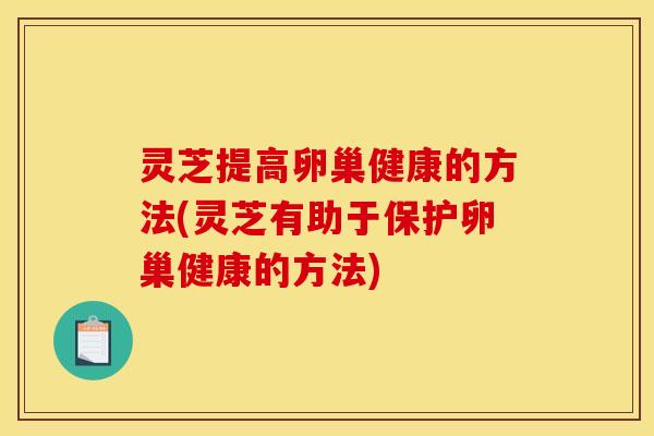 灵芝提高卵巢健康的方法(灵芝有助于保护卵巢健康的方法)
