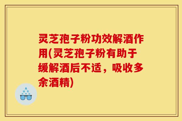 灵芝孢子粉功效解酒作用(灵芝孢子粉有助于缓解酒后不适，吸收多余酒精)