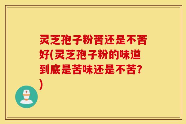 灵芝孢子粉苦还是不苦好(灵芝孢子粉的味道到底是苦味还是不苦？)