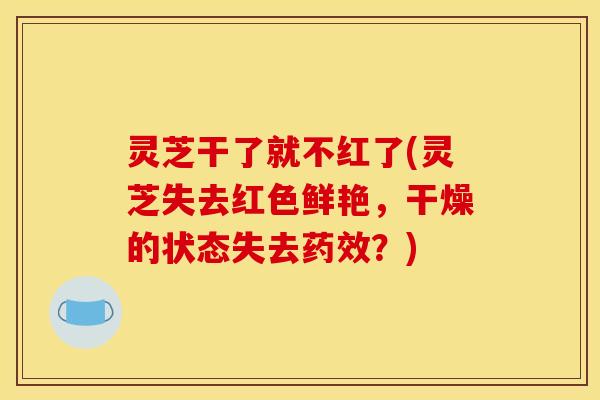 灵芝干了就不红了(灵芝失去红色鲜艳，干燥的状态失去药效？)