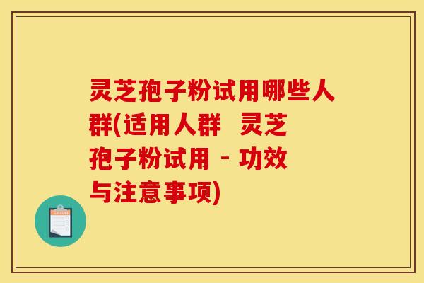 灵芝孢子粉试用哪些人群(适用人群  灵芝孢子粉试用 - 功效与注意事项)