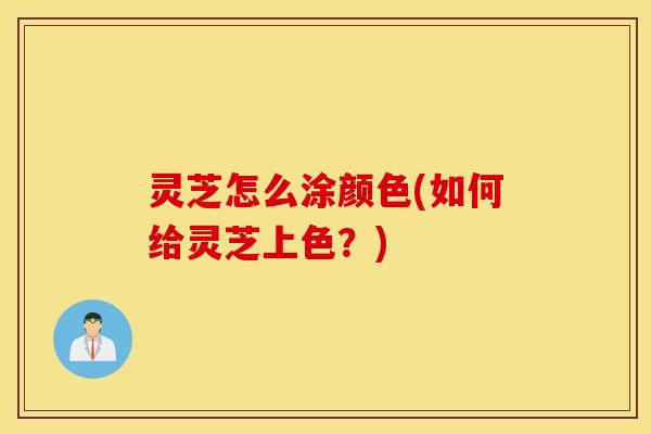 灵芝怎么涂颜色(如何给灵芝上色？)