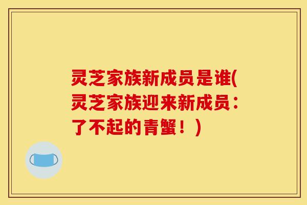 灵芝家族新成员是谁(灵芝家族迎来新成员：了不起的青蟹！)