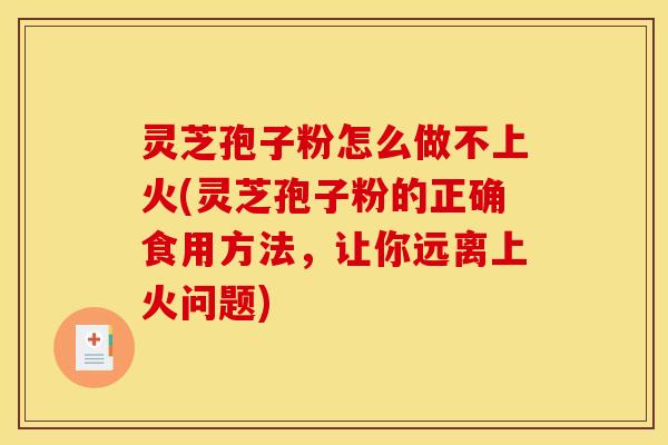 灵芝孢子粉怎么做不上火(灵芝孢子粉的正确食用方法，让你远离上火问题)