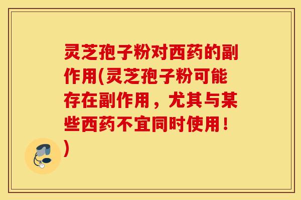 灵芝孢子粉对西药的副作用(灵芝孢子粉可能存在副作用，尤其与某些西药不宜同时使用！)