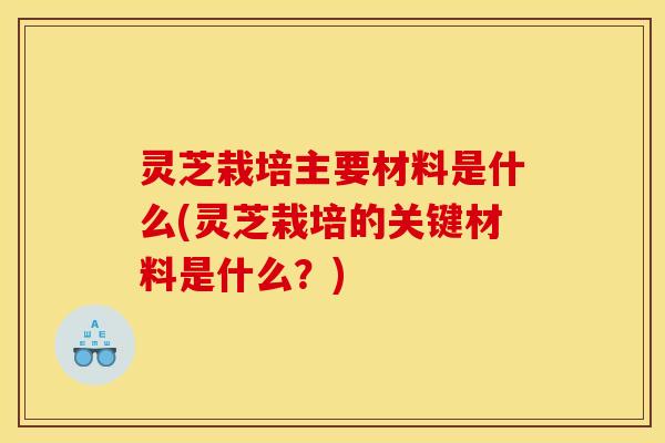 灵芝栽培主要材料是什么(灵芝栽培的关键材料是什么？)