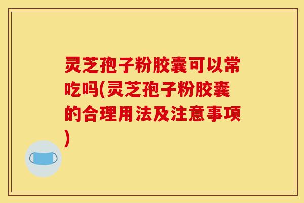 灵芝孢子粉胶囊可以常吃吗(灵芝孢子粉胶囊的合理用法及注意事项)