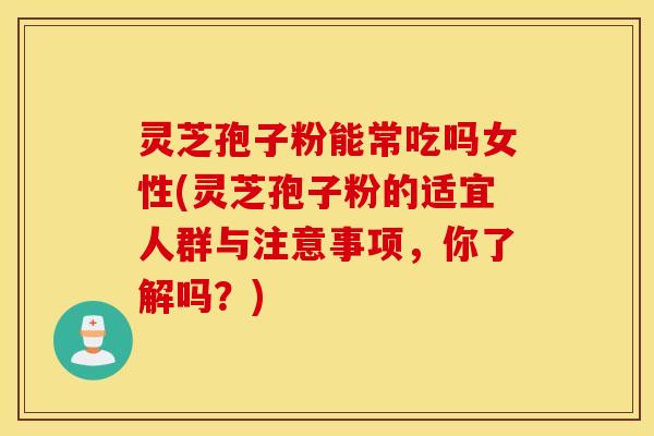 灵芝孢子粉能常吃吗女性(灵芝孢子粉的适宜人群与注意事项，你了解吗？)
