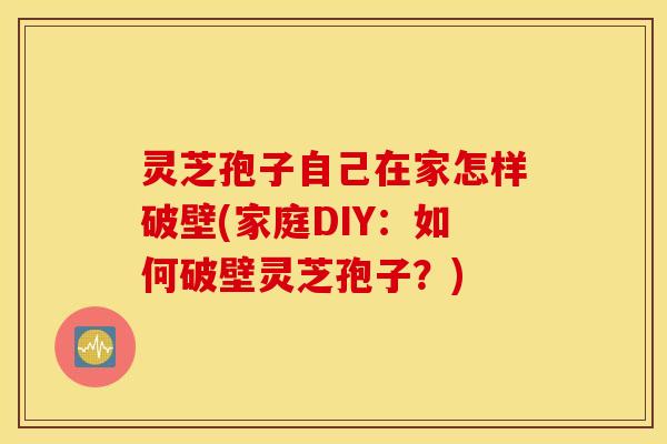 灵芝孢子自己在家怎样破壁(家庭DIY：如何破壁灵芝孢子？)