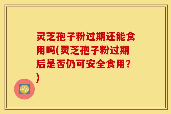 灵芝孢子粉过期还能食用吗(灵芝孢子粉过期后是否仍可安全食用？)