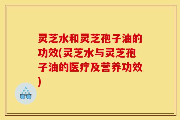 灵芝水和灵芝孢子油的功效(灵芝水与灵芝孢子油的医疗及营养功效)