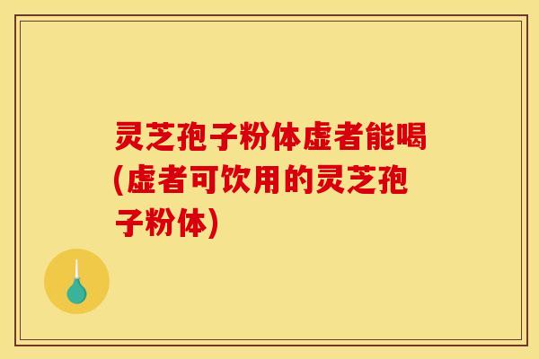 灵芝孢子粉体虚者能喝(虚者可饮用的灵芝孢子粉体)