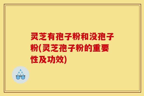 灵芝有孢子粉和没孢子粉(灵芝孢子粉的重要性及功效)