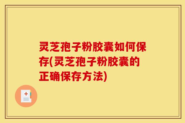 灵芝孢子粉胶囊如何保存(灵芝孢子粉胶囊的正确保存方法)
