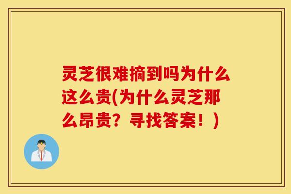 灵芝很难摘到吗为什么这么贵(为什么灵芝那么昂贵？寻找答案！)