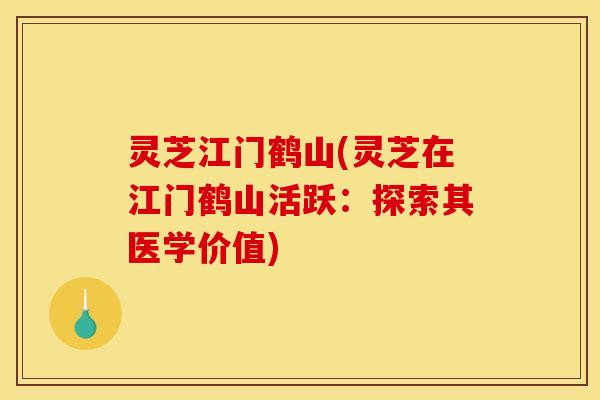 灵芝江门鹤山(灵芝在江门鹤山活跃：探索其医学价值)