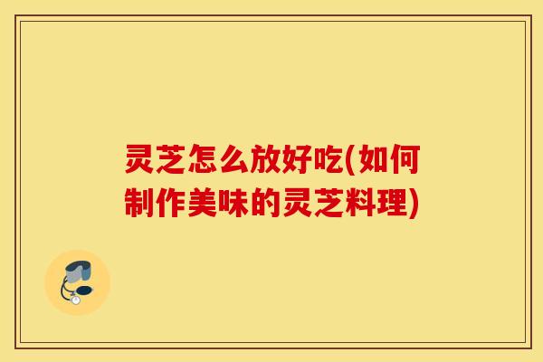 灵芝怎么放好吃(如何制作美味的灵芝料理)