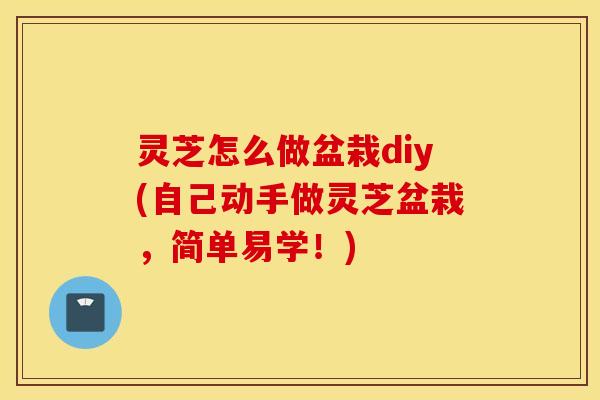 灵芝怎么做盆栽diy(自己动手做灵芝盆栽，简单易学！)