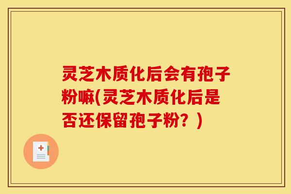 灵芝木质化后会有孢子粉嘛(灵芝木质化后是否还保留孢子粉？)