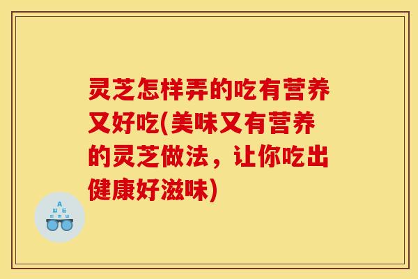 灵芝怎样弄的吃有营养又好吃(美味又有营养的灵芝做法，让你吃出健康好滋味)