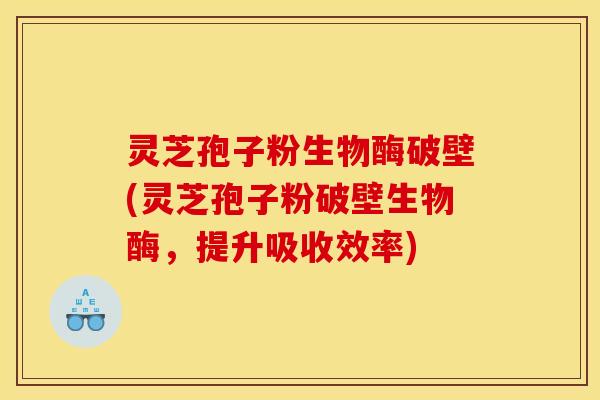 灵芝孢子粉生物酶破壁(灵芝孢子粉破壁生物酶，提升吸收效率)