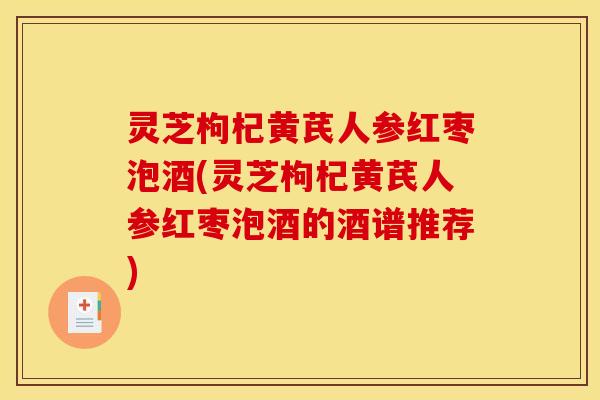 灵芝枸杞黄芪人参红枣泡酒(灵芝枸杞黄芪人参红枣泡酒的酒谱推荐)