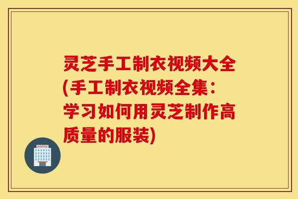 灵芝手工制衣视频大全(手工制衣视频全集：学习如何用灵芝制作高质量的服装)