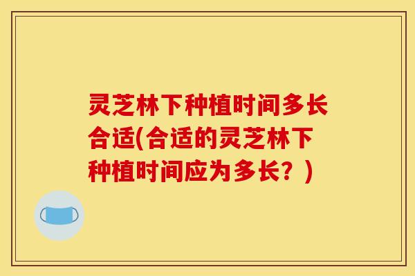 灵芝林下种植时间多长合适(合适的灵芝林下种植时间应为多长？)