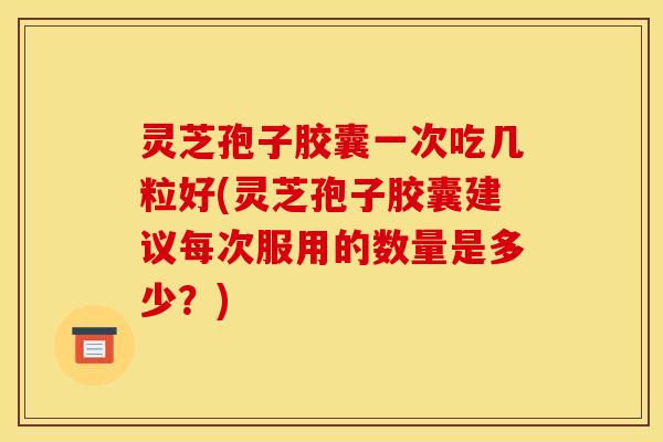灵芝孢子胶囊一次吃几粒好(灵芝孢子胶囊建议每次服用的数量是多少？)