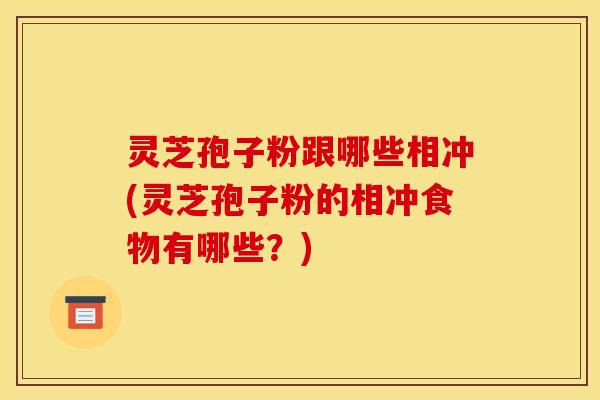 灵芝孢子粉跟哪些相冲(灵芝孢子粉的相冲食物有哪些？)