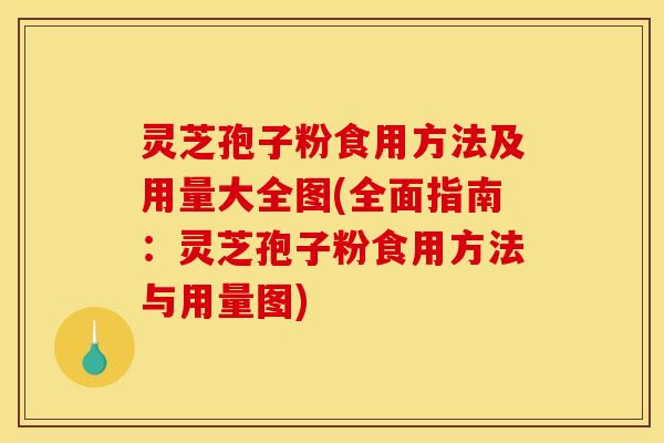 灵芝孢子粉食用方法及用量大全图(全面指南：灵芝孢子粉食用方法与用量图)