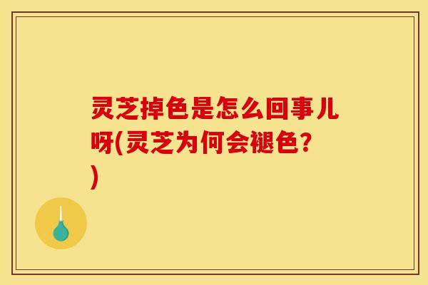 灵芝掉色是怎么回事儿呀(灵芝为何会褪色？)