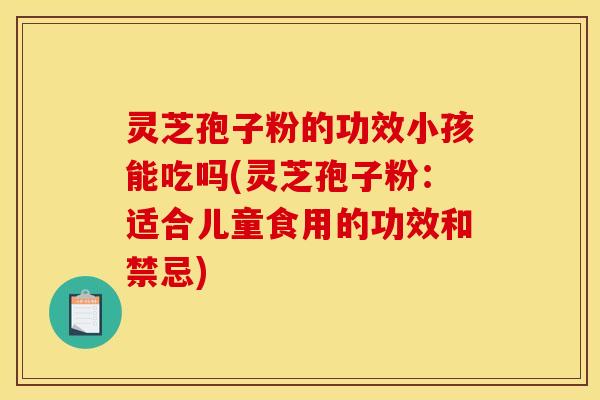 灵芝孢子粉的功效小孩能吃吗(灵芝孢子粉：适合儿童食用的功效和禁忌)