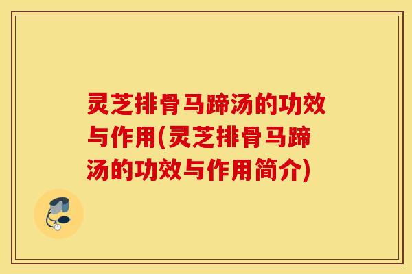 灵芝排骨马蹄汤的功效与作用(灵芝排骨马蹄汤的功效与作用简介)