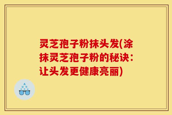 灵芝孢子粉抹头发(涂抹灵芝孢子粉的秘诀：让头发更健康亮丽)