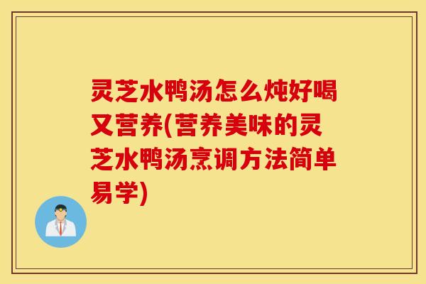 灵芝水鸭汤怎么炖好喝又营养(营养美味的灵芝水鸭汤烹调方法简单易学)