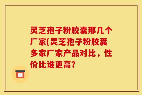 灵芝孢子粉胶囊那几个厂家(灵芝孢子粉胶囊多家厂家产品对比，性价比谁更高？