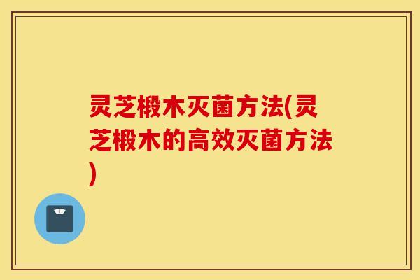 灵芝椴木灭菌方法(灵芝椴木的高效灭菌方法)