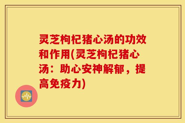灵芝枸杞猪心汤的功效和作用(灵芝枸杞猪心汤：助心安神解郁，提高免疫力)