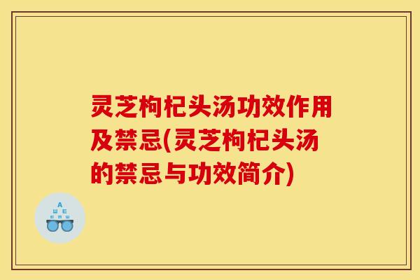 灵芝枸杞头汤功效作用及禁忌(灵芝枸杞头汤的禁忌与功效简介)