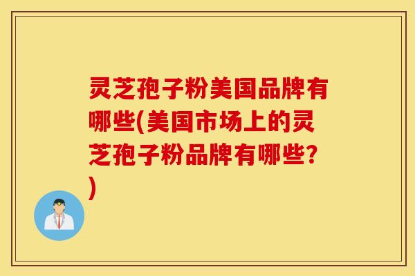 灵芝孢子粉美国品牌有哪些(美国市场上的灵芝孢子粉品牌有哪些？)