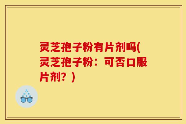 灵芝孢子粉有片剂吗(灵芝孢子粉：可否口服片剂？)