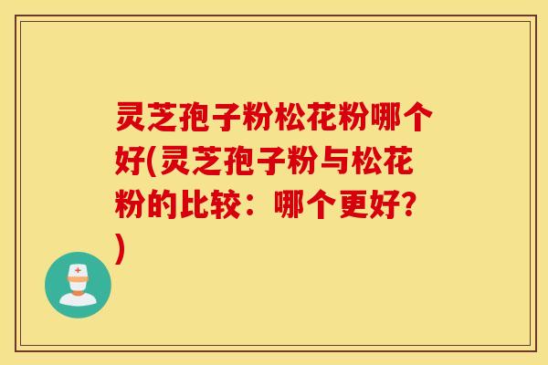 灵芝孢子粉松花粉哪个好(灵芝孢子粉与松花粉的比较：哪个更好？)