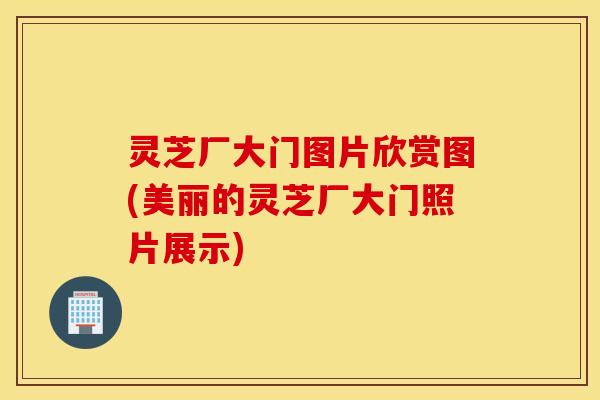 灵芝厂大门图片欣赏图(美丽的灵芝厂大门照片展示)