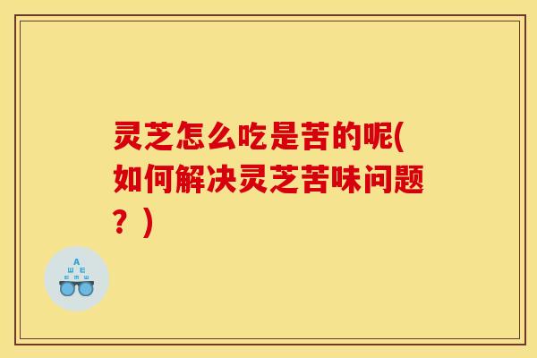 灵芝怎么吃是苦的呢(如何解决灵芝苦味问题？)